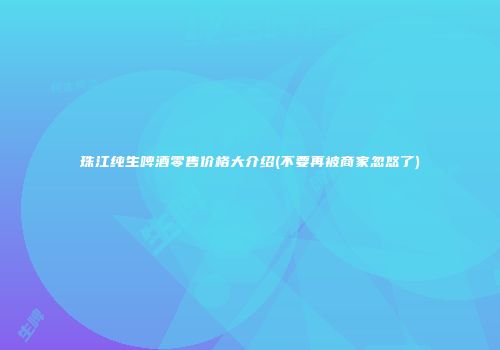 珠江纯生啤酒零售价格大介绍(不要再被商家忽悠了)