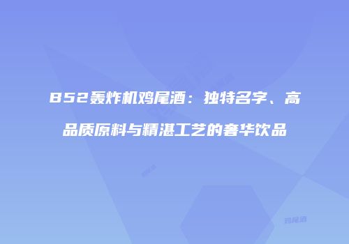 B52轰炸机鸡尾酒：独特名字、高品质原料与精湛工艺的奢华饮品