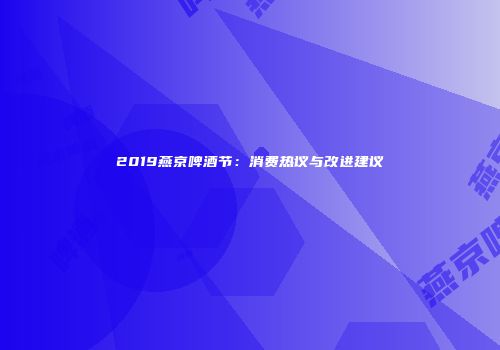 2019燕京啤酒节：消费热议与改进建议