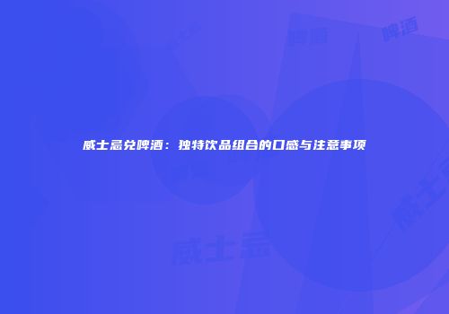 威士忌兑啤酒：独特饮品组合的口感与注意事项
