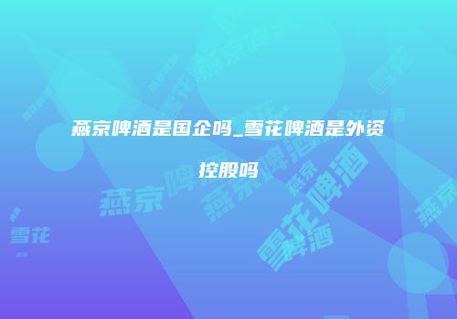 燕京啤酒是国企吗_雪花啤酒是外资控股吗