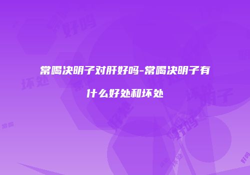 常喝决明子对肝好吗-常喝决明子有什么好处和坏处