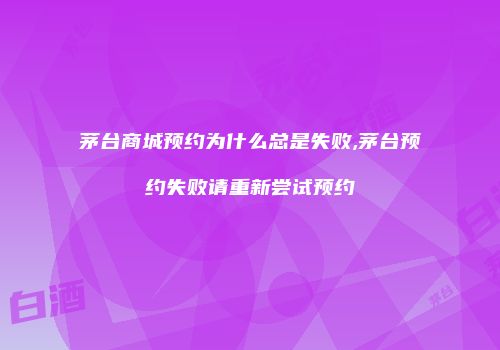 茅台商城预约为什么总是失败,茅台预约失败请重新尝试预约