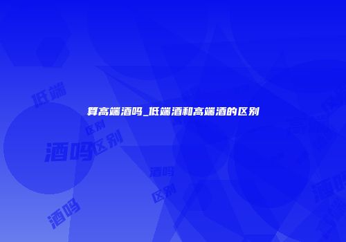 算高端酒吗_低端酒和高端酒的区别