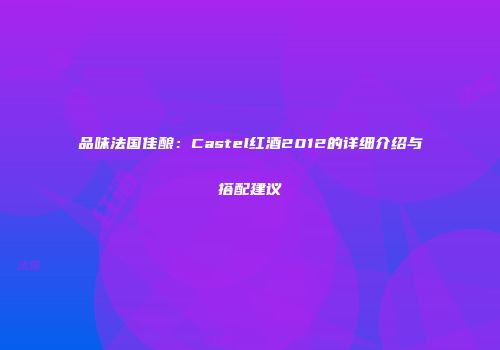 品味法国佳酿：Castel红酒2012的详细介绍与搭配建议