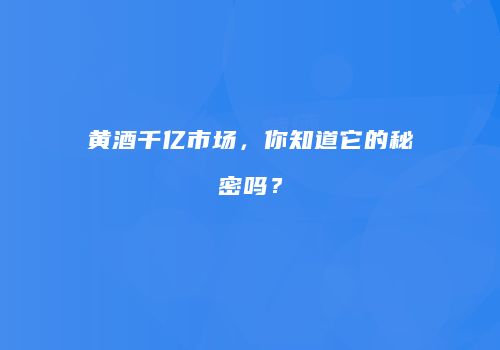 黄酒千亿市场，你知道它的秘密吗？
