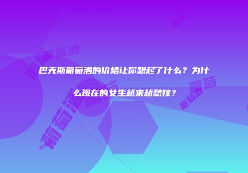 巴克斯葡萄酒的价格让你想起了什么？为什么现在的女生越来越愁嫁？