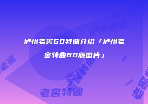 泸州老窖60特曲介绍「泸州老窖特曲60版图片」