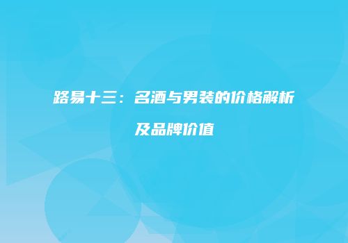 路易十三：名酒与男装的价格解析及品牌价值