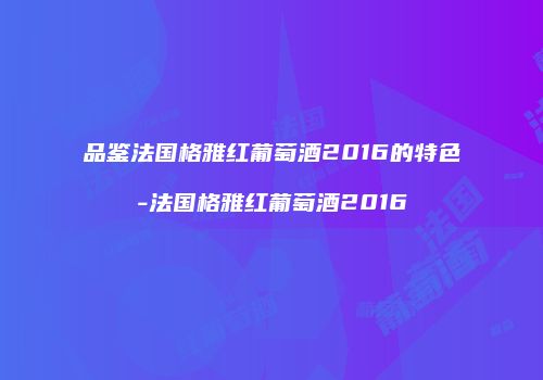 品鉴法国格雅红葡萄酒2016的特色-法国格雅红葡萄酒2016
