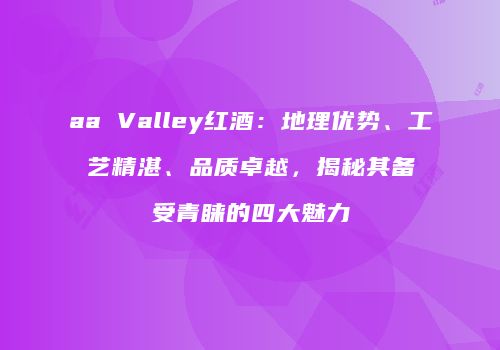 aa Valley红酒：地理优势、工艺精湛、品质卓越，揭秘其备受青睐的四大魅力
