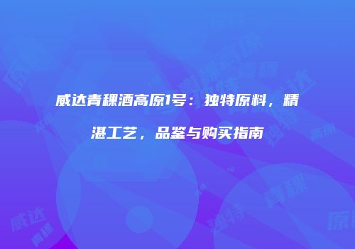 威达青稞酒高原1号：独特原料，精湛工艺，品鉴与购买指南