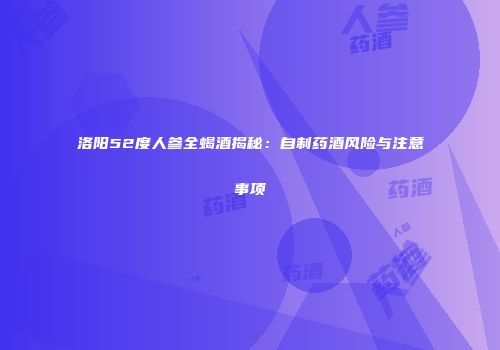 洛阳52度人参全蝎酒揭秘：自制药酒风险与注意事项