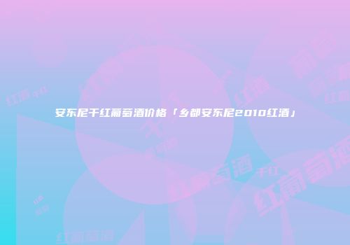 安东尼干红葡萄酒价格「乡都安东尼2010红酒」