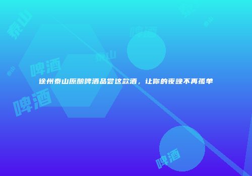 徐州泰山原酿啤酒品尝这款酒，让你的夜晚不再孤单
