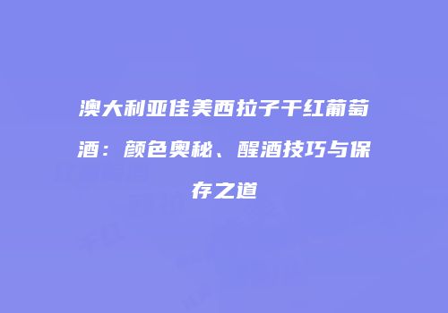 澳大利亚佳美西拉子干红葡萄酒：颜色奥秘、醒酒技巧与保存之道