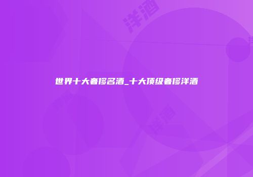 世界十大奢侈名酒_十大顶级奢侈洋酒
