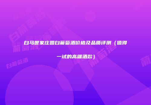 白马世家庄园白葡萄酒价格及品质评测（值得一试的高端酒款）
