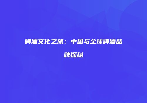 啤酒文化之旅：中国与全球啤酒品牌探秘