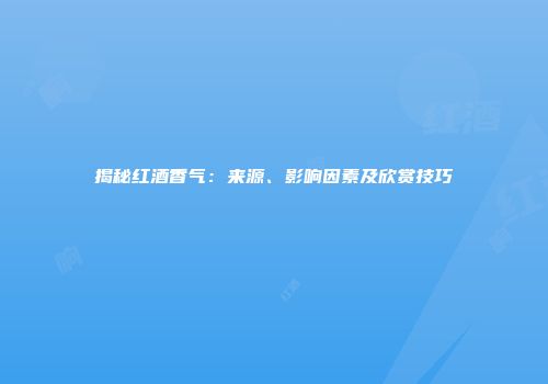 揭秘红酒香气：来源、影响因素及欣赏技巧