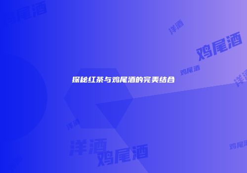 探秘红茶与鸡尾酒的完美结合