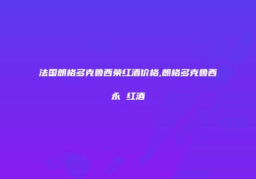 法国朗格多克鲁西荣红酒价格,朗格多克鲁西永 红酒