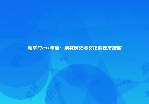赖掌门20年酒：承载历史与文化的云南佳酿