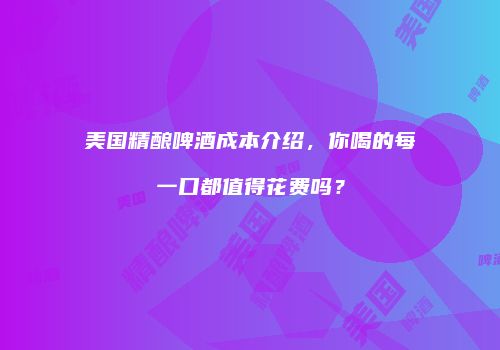 美国精酿啤酒成本介绍，你喝的每一口都值得花费吗？