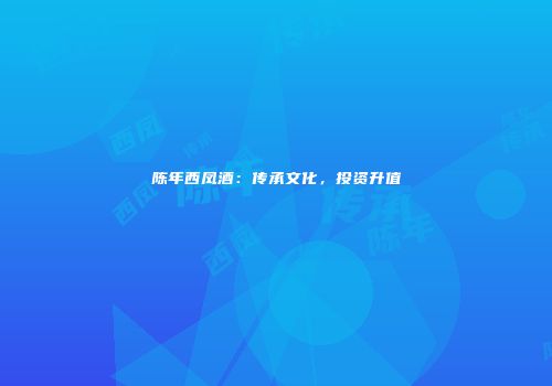 陈年西凤酒：传承文化，投资升值