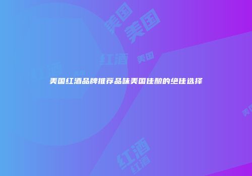 美国红酒品牌推荐品味美国佳酿的绝佳选择