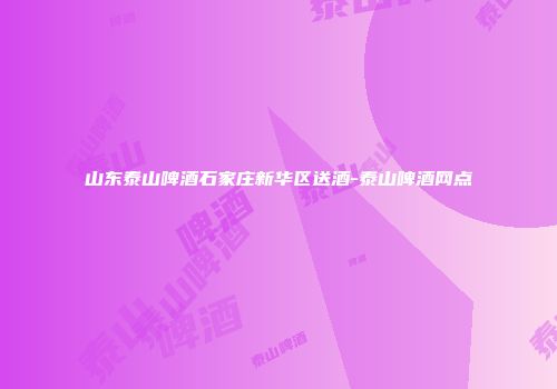 山东泰山啤酒石家庄新华区送酒-泰山啤酒网点
