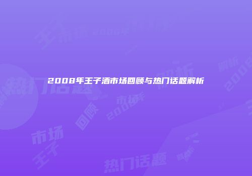 2008年王子酒市场回顾与热门话题解析