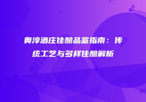 奥淳酒庄佳酿品鉴指南：传统工艺与多样佳酿解析