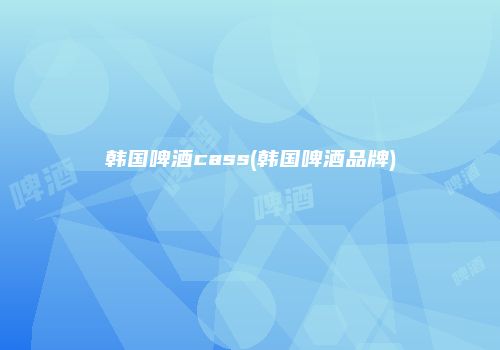韩国啤酒cass(韩国啤酒品牌)