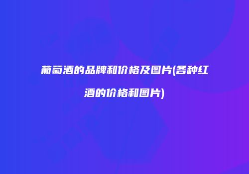 葡萄酒的品牌和价格及图片(各种红酒的价格和图片)