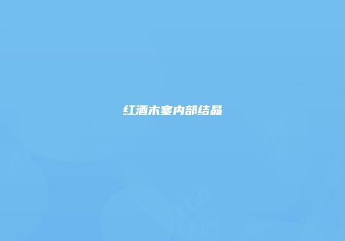 红酒木塞内部结晶
