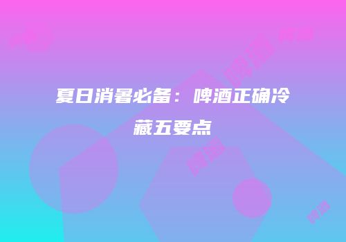 夏日消暑必备：啤酒正确冷藏五要点