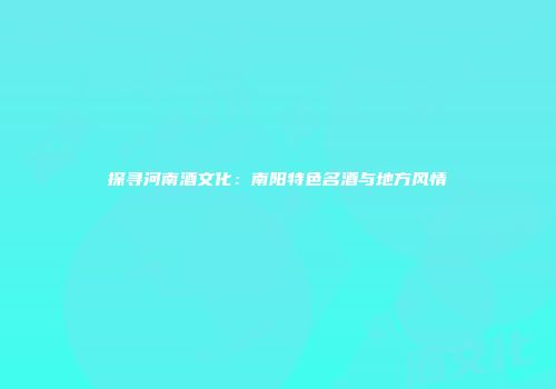 探寻河南酒文化：南阳特色名酒与地方风情