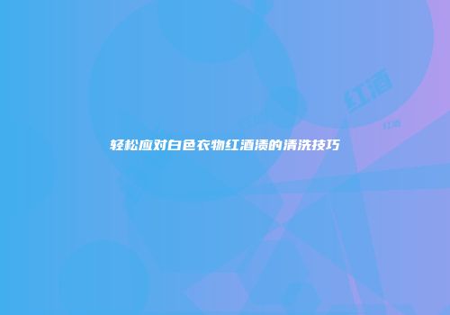 轻松应对白色衣物红酒渍的清洗技巧