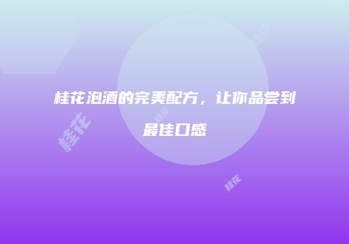 桂花泡酒的完美配方，让你品尝到最佳口感