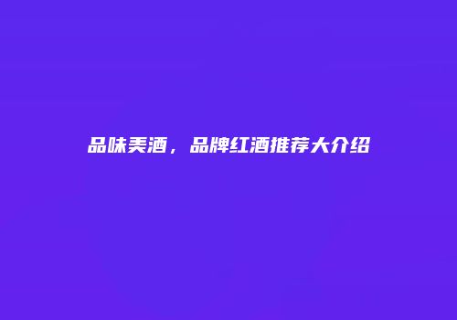 品味美酒，品牌红酒推荐大介绍