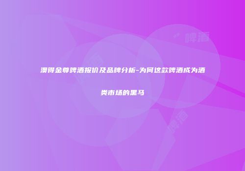澳得金尊啤酒报价及品牌分析-为何这款啤酒成为酒类市场的黑马