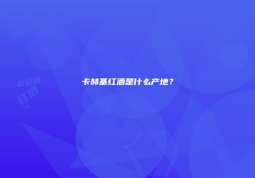 卡赫基红酒是什么产地？