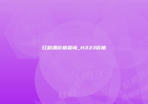 红韵酒价格查询_H333价格