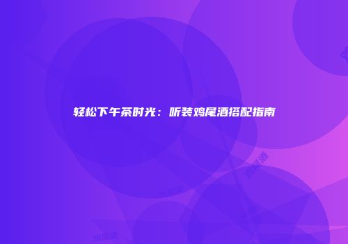 轻松下午茶时光：听装鸡尾酒搭配指南