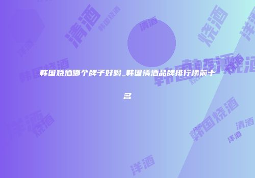 韩国烧酒哪个牌子好喝_韩国清酒品牌排行榜前十名