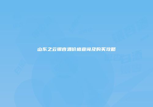 山东之云银杏酒价格查询及购买攻略