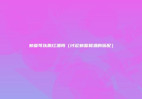 螃蟹可以喝红酒吗（讨论螃蟹和酒的搭配）
