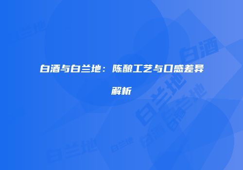 白酒与白兰地：陈酿工艺与口感差异解析