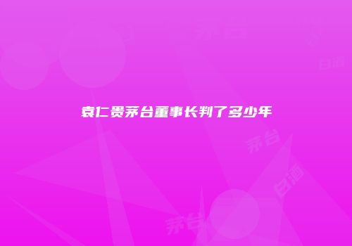 袁仁贵茅台董事长判了多少年